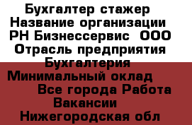 Бухгалтер-стажер › Название организации ­ РН-Бизнессервис, ООО › Отрасль предприятия ­ Бухгалтерия › Минимальный оклад ­ 13 000 - Все города Работа » Вакансии   . Нижегородская обл.